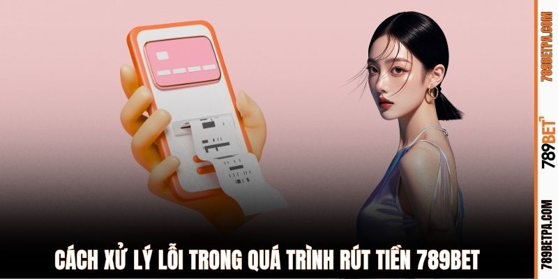 Cách xử lý lỗi trong quá trình rút tiền 789BET