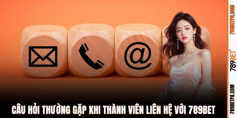 Câu hỏi thường gặp khi thành viên liên hệ với 789BET