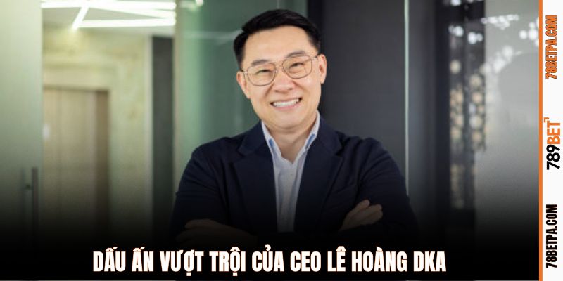 Dấu ấn vượt trội của CEO Lê Hoàng Dka